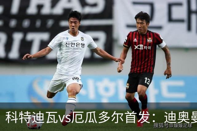 科特迪瓦vs厄瓜多尔首发：迪奥曼德PK凯塞多，凯西、因卡皮耶出战